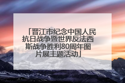 晋江市纪念中国人民抗日战争暨世界反法西斯战争胜利80周年图片展主题活动